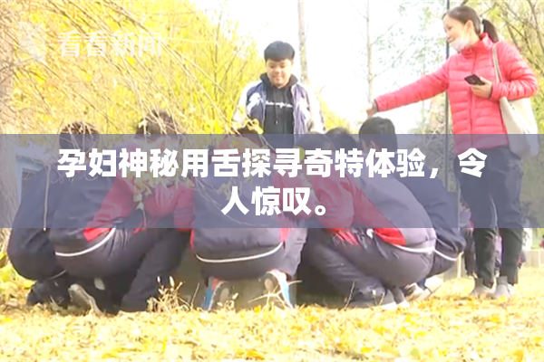 孕妇神秘用舌探寻奇特体验，令人惊叹。