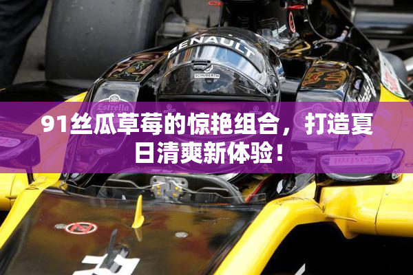91丝瓜草莓的惊艳组合，打造夏日清爽新体验！