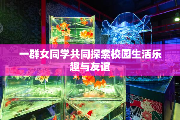 一群女同学共同探索校园生活乐趣与友谊