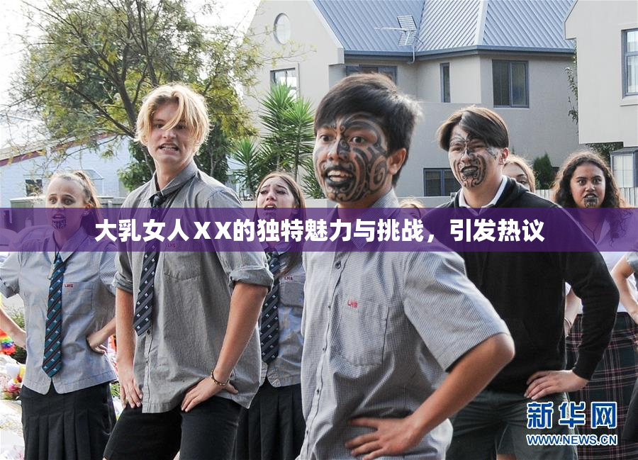 大乳女人ⅩX的独特魅力与挑战，引发热议