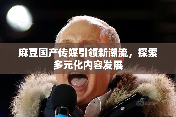 麻豆国产传媒引领新潮流，探索多元化内容发展