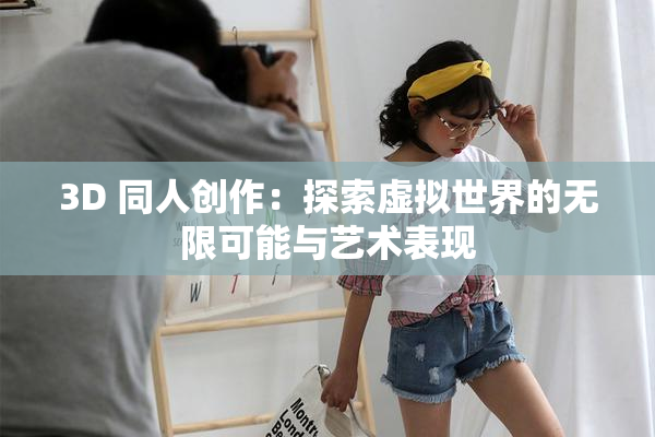 3D 同人创作：探索虚拟世界的无限可能与艺术表现