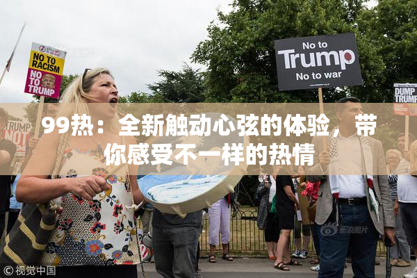 99热：全新触动心弦的体验，带你感受不一样的热情