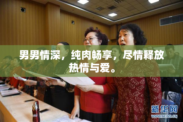 男男情深，纯肉畅享，尽情释放热情与爱。