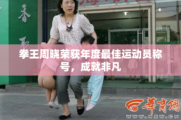 拳王周晓荣获年度最佳运动员称号，成就非凡