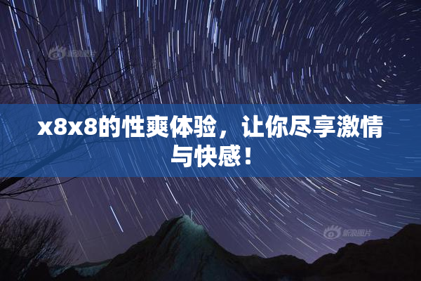 x8x8的性爽体验，让你尽享激情与快感！