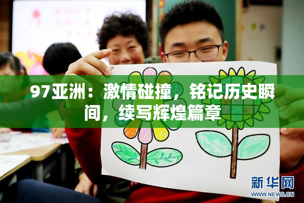 97亚洲：激情碰撞，铭记历史瞬间，续写辉煌篇章