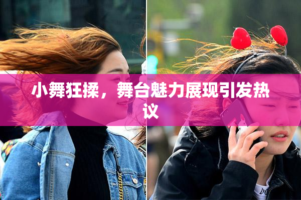 小舞狂揉，舞台魅力展现引发热议