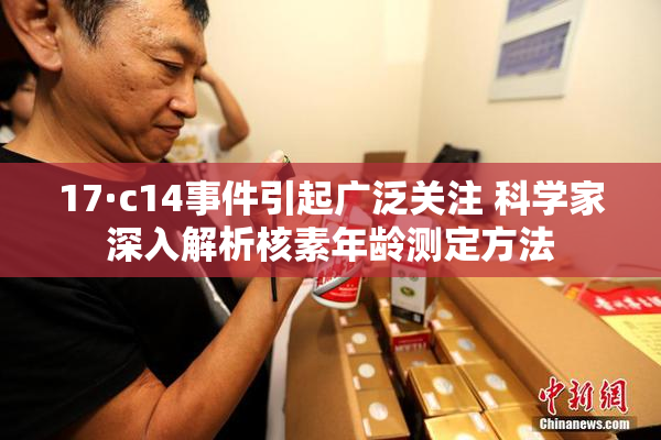 17·c14事件引起广泛关注 科学家深入解析核素年龄测定方法