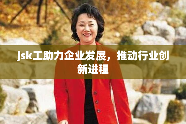 jsk工助力企业发展，推动行业创新进程