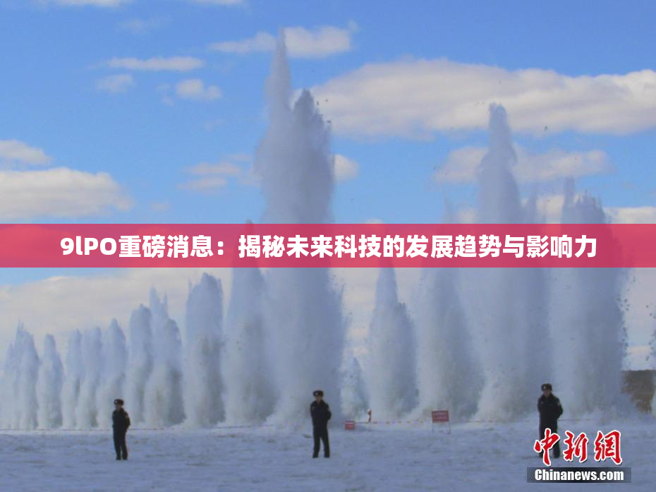 9lPO重磅消息：揭秘未来科技的发展趋势与影响力