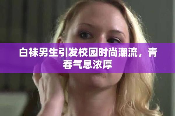 白袜男生引发校园时尚潮流，青春气息浓厚