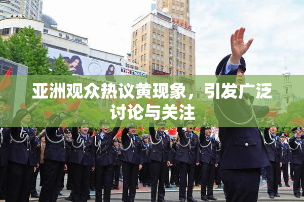 亚洲观众热议黄现象，引发广泛讨论与关注