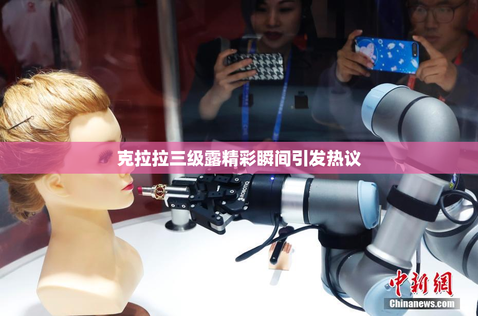 克拉拉三级露精彩瞬间引发热议