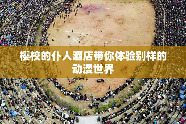 樱校的仆人酒店带你体验别样的动漫世界