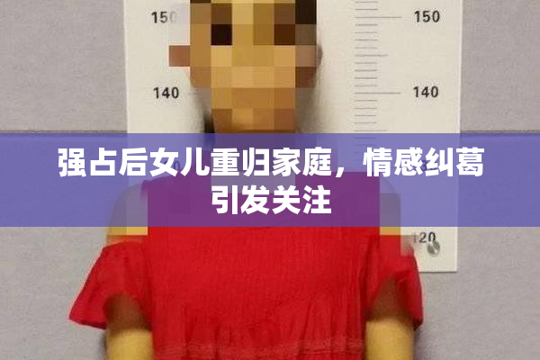 强占后女儿重归家庭，情感纠葛引发关注