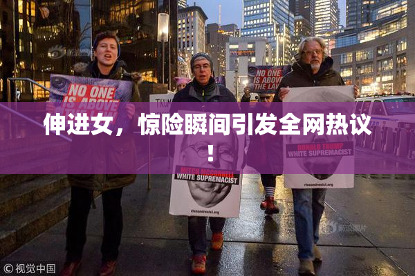伸进女，惊险瞬间引发全网热议！