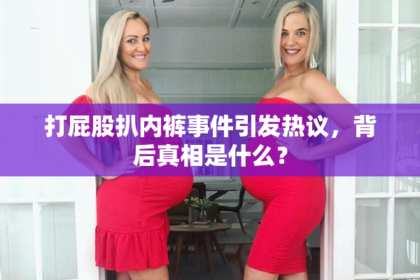 打屁股扒内裤事件引发热议，背后真相是什么？