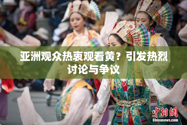 亚洲观众热衷观看黄？引发热烈讨论与争议