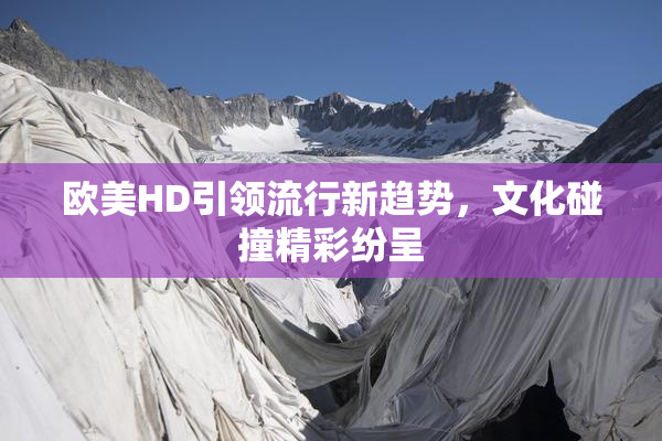 欧美HD引领流行新趋势，文化碰撞精彩纷呈
