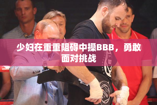 少妇在重重阻碍中搡BBB，勇敢面对挑战