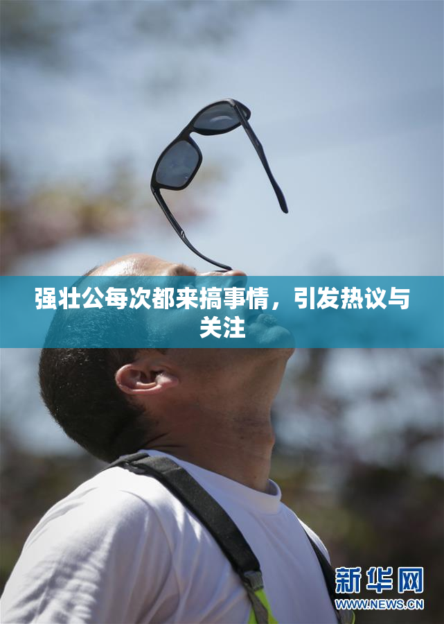 强壮公每次都来搞事情，引发热议与关注