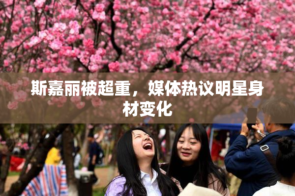 斯嘉丽被超重，媒体热议明星身材变化