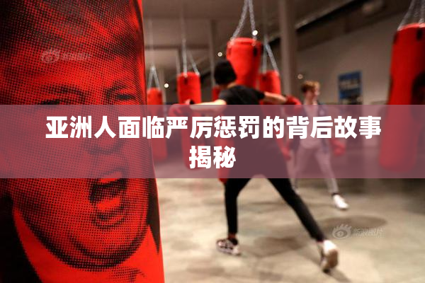 亚洲人面临严厉惩罚的背后故事揭秘