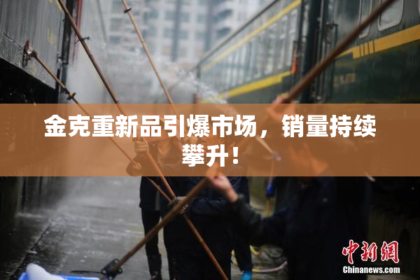 金克重新品引爆市场，销量持续攀升！