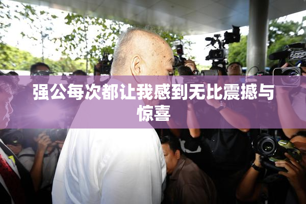 强公每次都让我感到无比震撼与惊喜