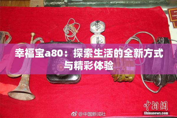 幸福宝a80：探索生活的全新方式与精彩体验