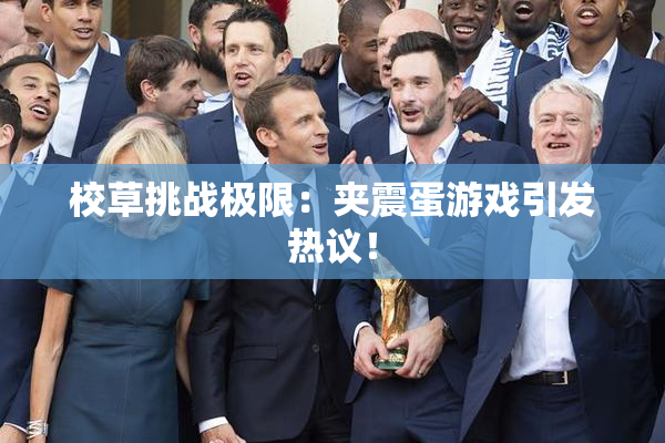 校草挑战极限：夹震蛋游戏引发热议！