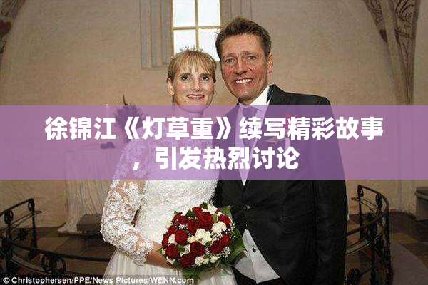 徐锦江《灯草重》续写精彩故事，引发热烈讨论