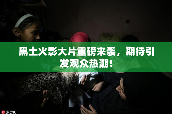 黑土火影大片重磅来袭，期待引发观众热潮！