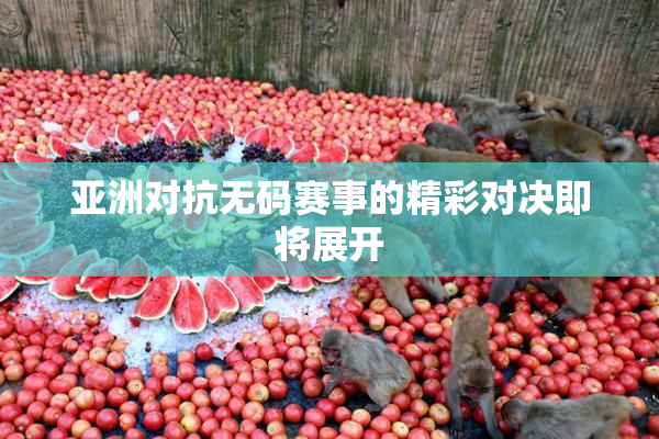亚洲对抗无码赛事的精彩对决即将展开