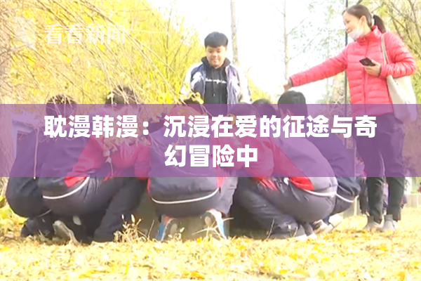 耽漫韩漫：沉浸在爱的征途与奇幻冒险中