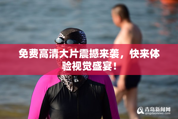 免费高清大片震撼来袭，快来体验视觉盛宴！