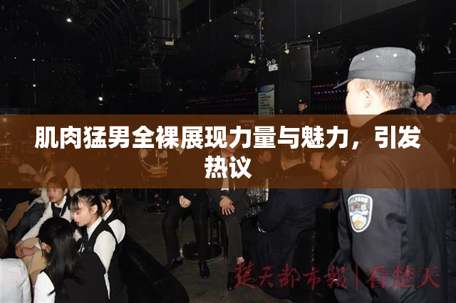 肌肉猛男全裸展现力量与魅力，引发热议