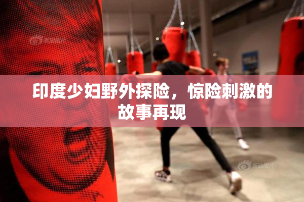 印度少妇野外探险，惊险刺激的故事再现