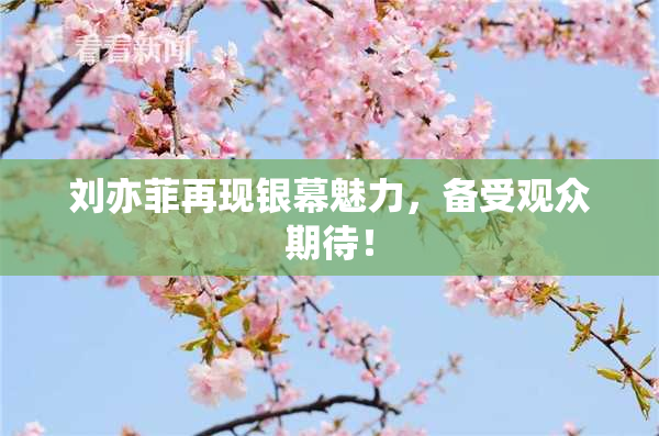 刘亦菲再现银幕魅力，备受观众期待！
