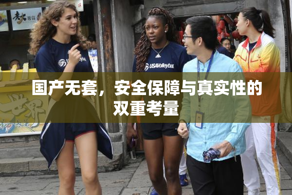 国产无套，安全保障与真实性的双重考量