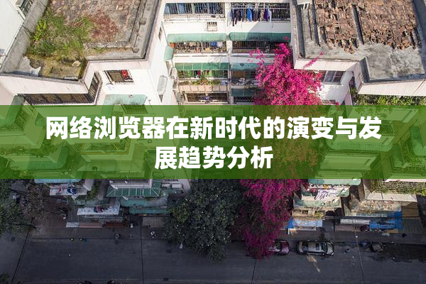 网络浏览器在新时代的演变与发展趋势分析