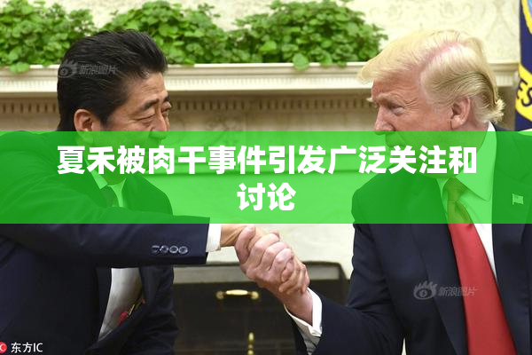 夏禾被肉干事件引发广泛关注和讨论