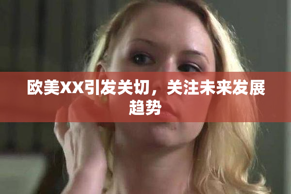 欧美XX引发关切，关注未来发展趋势