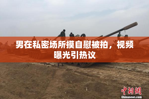 男在私密场所摸自慰被拍，视频曝光引热议