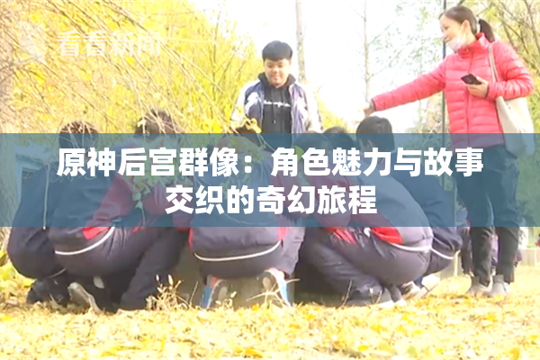 原神后宫群像：角色魅力与故事交织的奇幻旅程