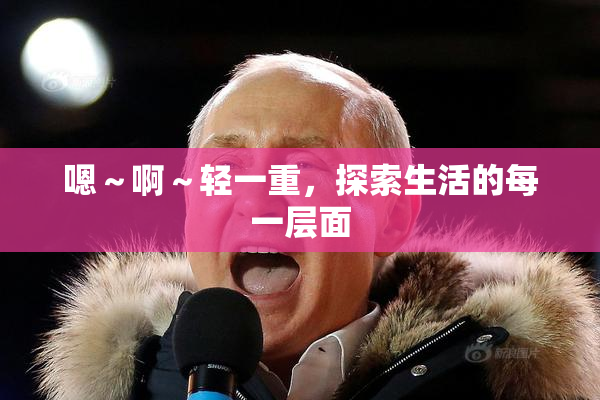 嗯～啊～轻一重，探索生活的每一层面