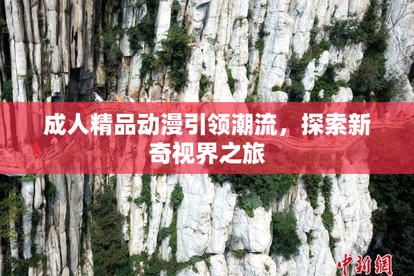 成人精品动漫引领潮流，探索新奇视界之旅
