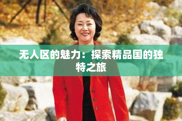 无人区的魅力：探索精品国的独特之旅