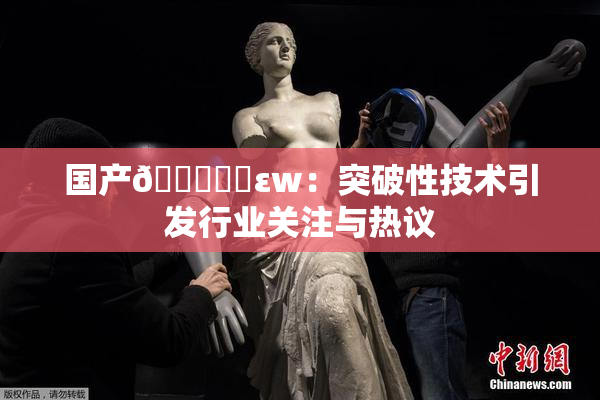 国产🔞❌‌εw：突破性技术引发行业关注与热议